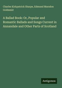 Produktbild: A Ballad Book: Or, Popular and Romantic Ballads and Songs Current in Annandale and Other Parts of Scotland