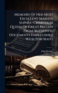 Produktbild: Memoirs Of Her Most Excellent Majesty Sophia- Chartolte Queen Of Great Britain From Authentic Documents Embellished With Portraits