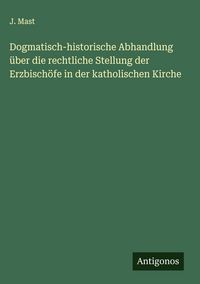 Produktbild: Dogmatisch-historische Abhandlung &uuml;ber die rechtliche Stellung der Erzbisch&ouml;fe in der katholischen Kirche