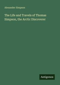 Produktbild: The Life and Travels of Thomas Simpson, the Arctic Discoverer