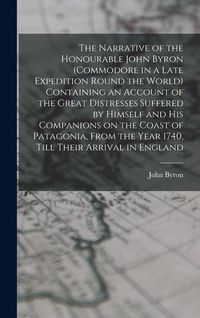 Produktbild: The Narrative of the Honourable John Byron (commodore in a Late Expedition Round the World) Containing an Account of the Great Distresses Suffered by Himself and his Companions on the Coast of Patagonia, From the Year 1740, Till Their Arrival in England