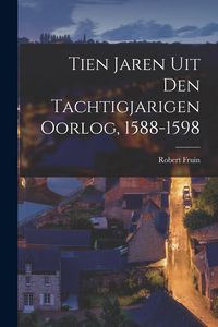 Produktbild: Tien Jaren Uit Den Tachtigjarigen Oorlog, 1588-1598