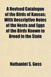 Produktbild: A Revised Catalogue of the Birds of Kansas; With Descriptive Notes of the Nests and Eggs of the Birds Known to Breed in the State