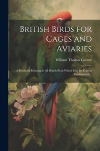 Produktbild: British Birds for Cages and Aviaries; a Hanbook Relating to all British Birds Which may be Kept in Confinement ..