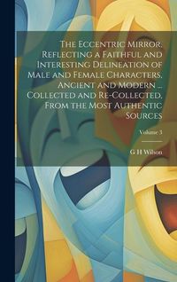 Produktbild: The Eccentric Mirror, Reflecting a Faithful and Interesting Delineation of Male and Female Characters, Ancient and Modern ... Collected and Re-collect