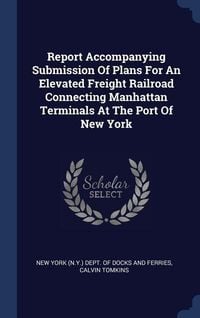 Produktbild: Report Accompanying Submission Of Plans For An Elevated Freight Railroad Connecting Manhattan Terminals At The Port Of New York
