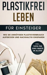 Produktbild: Plastikfrei leben f&uuml;r Einsteiger: Wie Sie unn&ouml;tigen Plastikverbrauch aufdecken und nachhaltig einsparen - inkl. Tipps f&uuml;r Zero Waste im Alltag