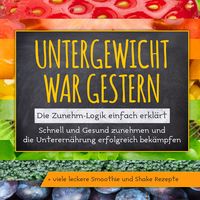 Produktbild: Untergewicht war gestern: Die Zunehm-Logik einfach erkl&auml;rt | Schnell und Gesund zunehmen und die Unterern&auml;hrung erfolgreich bek&auml;mpfen | + viele leckere Smoothie und Shake Rezepte