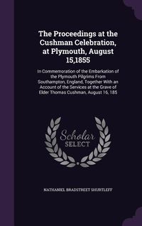 Produktbild: The Proceedings at the Cushman Celebration, at Plymouth, August 15,1855: In Commemoration of the Embarkation of the Plymouth Pilgrims From Southampton