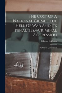 Produktbild: The Cost Of A National Crime.--the Hell Of War And Its Penalties.--criminal Aggression: By Whom Committed?
