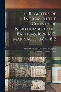 Produktbild: The Registers of Ingram, in the County of Northumberland. Baptisms, 1696-1812. Marriages, 1684-1812
