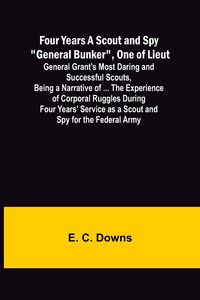 Produktbild: Four Years A Scout and Spy "General Bunker", One of Lieut. General Grant's Most Daring and Successful Scouts, Being a Narrative of ... the Experience