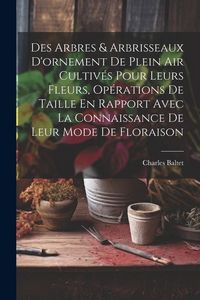 Produktbild: Des Arbres & Arbrisseaux D'ornement De Plein Air Cultiv&eacute;s Pour Leurs Fleurs, Op&eacute;rations De Taille En Rapport Avec La Connaissance De Leur Mode De Flor