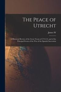 Produktbild: The Peace of Utrecht: A Historical Review of the Great Treaty of 1713-14, and of the Principal Events of the War of the Spanish Succession