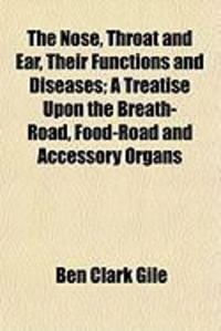 Produktbild: The Nose, Throat and Ear, Their Functions and Diseases; A Treatise Upon the Breath-Road, Food-Road and Accessory Organs