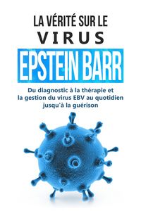 Produktbild: La v&eacute;rit&eacute; sur le virus Epstein-Barr : Du diagnostic &agrave; la th&eacute;rapie et la gestion du virus EBV au quotidien jusqu'&agrave; la gu&eacute;rison