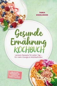 Produktbild: Gesunde Ern&auml;hrung Kochbuch: Leckere Rezepte f&uuml;r jeden Tag - f&uuml;r mehr Energie & Wohlbefinden - inkl. 30-Tage-Ern&auml;hrungsplan, Brotrezepte, Dips & Aufstr