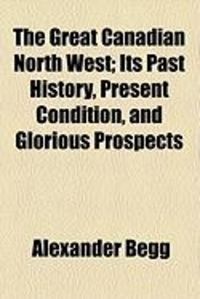 Produktbild: The Great Canadian North West; Its Past History, Present Condition, and Glorious Prospects