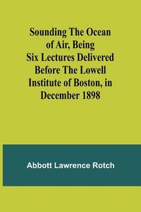 Produktbild: Sounding the Ocean of Air, Being Six Lectures Delivered Before the Lowell Institute of Boston, in December 1898