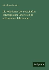 Produktbild: Die Relationen der Botschafter Venedigs &uuml;ber &Ouml;sterreich im achtzehnten Jahrhundert