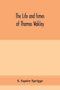 Produktbild: The life and times of Thomas Wakley, founder and first editor of the "Lancet" Member of parliament for Finsbury, and Coroner for west middlesex.