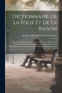 Produktbild: Dictionnaire De La Folie Et De La Raison: Parsem&eacute; De Petits Romans ... D'anecdotes ... De Recherches Curieuses Et D'aper&ccedil;us Vari&eacute;s Sur Les Superstitio