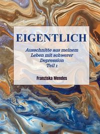 Produktbild: EIGENTLICH - Ausschnitte aus meinem Leben mit schwerer Depression - Teil 1