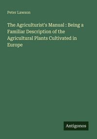 Produktbild: The Agriculturist's Manual : Being a Familiar Description of the Agricultural Plants Cultivated in Europe