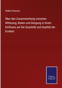 Produktbild: &Uuml;ber den Zusammenhang zwischen Witterung, Boden und D&uuml;ngung in ihrem Einflusse auf die Quantit&auml;t und Qualit&auml;t der Erndten
