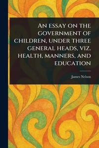 Produktbild: An Essay on the Government of Children, Under Three General Heads, Viz. Health, Manners, and Education