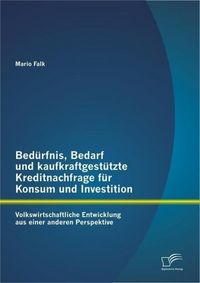 Produktbild: Bed&uuml;rfnis, Bedarf und kaufkraftgest&uuml;tzte Kreditnachfrage f&uuml;r Konsum und Investition: Volkswirtschaftliche Entwicklung aus einer anderen Perspektive