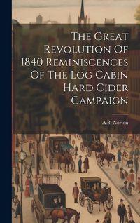 Produktbild: The Great Revolution Of 1840 Reminiscences Of The Log Cabin Hard Cider Campaign