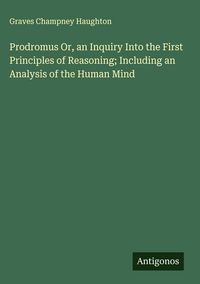 Produktbild: Prodromus Or, an Inquiry Into the First Principles of Reasoning; Including an Analysis of the Human Mind
