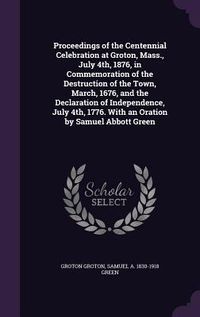 Produktbild: Proceedings of the Centennial Celebration at Groton, Mass., July 4th, 1876, in Commemoration of the Destruction of the Town, March, 1676, and the Declaration of Independence, July 4th, 1776. With an Oration by Samuel Abbott Green