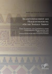 Produktbild: Islamfeindlichkeit als Herausforderung f&uuml;r die Soziale Arbeit: &Uuml;ber Elemente und Urspr&uuml;nge einer gewachsenen Problematik und M&ouml;glichkeiten sozialp&auml;dagogischer Interventionen