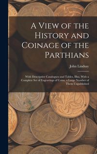 Produktbild: A View of the History and Coinage of the Parthians: With Descriptive Catalogues and Tables, Illus. With a Complete Set of Engravings of Coins, a Large