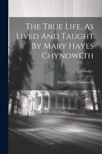 Produktbild: The True Life, As Lived And Taught By Mary Hayes Chynoweth; Volume 1
