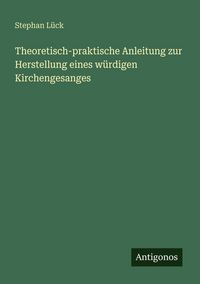 Produktbild: Theoretisch-praktische Anleitung zur Herstellung eines w&uuml;rdigen Kirchengesanges