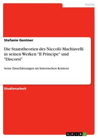 Produktbild: Die Staatstheorien des Niccol&ograve; Machiavelli in seinen Werken "Il Principe" und "Discorsi"