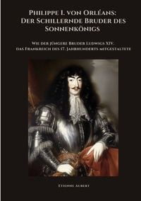 Produktbild: Philippe I. von Orl&eacute;ans: Der Schillernde Bruder des Sonnenk&ouml;nigs