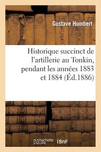 Produktbild: Historique Succinct de l'Artillerie Au Tonkin, Pendant Les Ann&eacute;es 1883 Et 1884