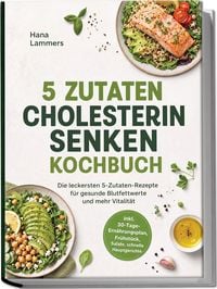 Produktbild: 5 Zutaten Cholesterin senken Kochbuch: Die leckersten 5-Zutaten-Rezepte f&uuml;r gesunde Blutfettwerte und mehr Vitalit&auml;t &ndash; inkl. 30-Tage-Ern&auml;hrungsplan, Fr&uuml;hst&uuml;ck, Salate, schnelle Hauptgerichte