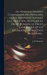 Produktbild: Du Mariage Examen Comparatif Des Principes Qui Le R&eacute;gissent Suivant La Code Civil Fran&ccedil;ais, Le Droit Romain, Le Droit Canonique Et Les L&eacute;gislations De