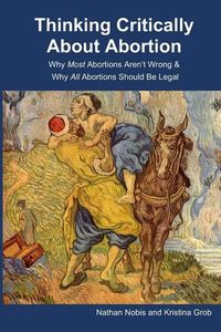 Produktbild: Thinking Critically About Abortion: Why Most Abortions Aren't Wrong & Why All Abortions Should Be Legal