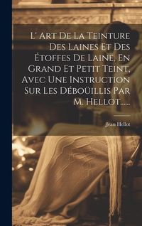 Produktbild: L' Art De La Teinture Des Laines Et Des &Eacute;toffes De Laine, En Grand Et Petit Teint, Avec Une Instruction Sur Les D&eacute;bo&uuml;illis Par M. Hellot......