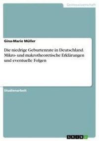 Produktbild: Die niedrige Geburtenrate in Deutschland. Mikro- und makrotheoretische Erkl&auml;rungen und eventuelle Folgen
