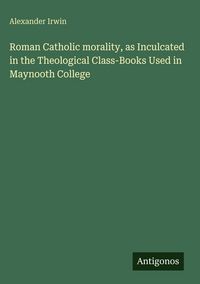 Produktbild: Roman Catholic morality, as Inculcated in the Theological Class-Books Used in Maynooth College