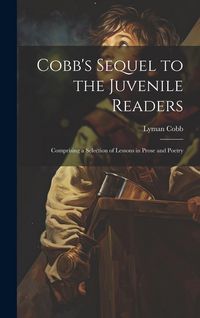 Produktbild: Cobb's Sequel to the Juvenile Readers: Comprising a Selection of Lessons in Prose and Poetry