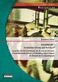 Produktbild: Sozialberufe - Endstation Stress und Burnout? Ursachen f&uuml;r die Entstehung von Stress und Burnout, Pr&auml;ventionsma&szlig;nahmen und Bew&auml;ltigungsstrategien am Beispiel der Sozialp&auml;dagogik