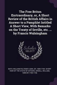 Produktbild: The Free Briton Exrtraordinary, or, A Short Review of the British Affairs in Answer to a Pamphlet Intitled A Short View, With Remarks on the Treaty of
